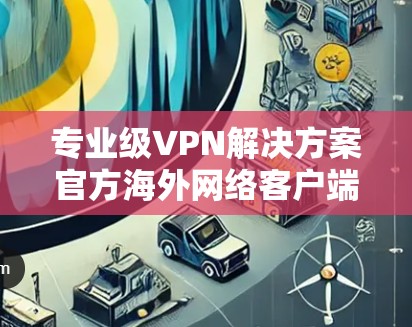 专业级VPN解决方案官方海外网络客户端下载