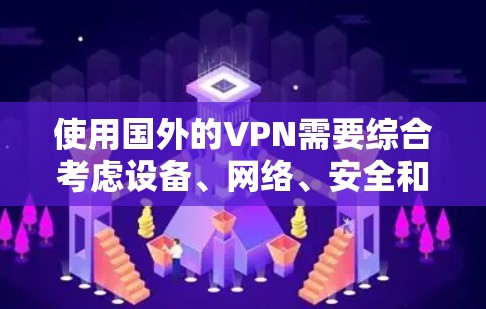 使用国外的VPN需要综合考虑设备、网络、安全和隐私等多个因素，以下是一些关键步骤和注意事项