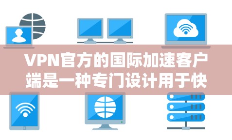 VPN官方的国际加速客户端是一种专门设计用于快速连接到国际VPN服务器的客户端软件。这类客户端通常提供加速功能，以减少延迟和延迟，从而提高使用效率。以下是使用VPN加速客户端的步骤和注意事项
