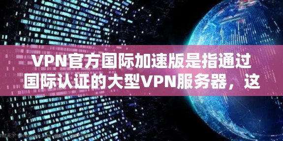 VPN官方国际加速版是指通过国际认证的大型VPN服务器，这些服务器通常使用更先进的加密技术和更高的网络连接，以提升用户体验和安全性。以下是关于这些加速版VPN的详细分析