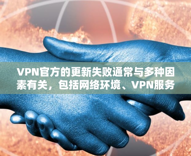 VPN官方的更新失败通常与多种因素有关，包括网络环境、VPN服务提供商的问题、服务器故障或网络不稳定等。以下是可能的原因和建议