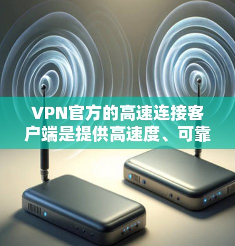 VPN官方的高速连接客户端是提供高速度、可靠的加密连接的网络服务。以下是关于这些客户端的一些关键信息和考虑因素