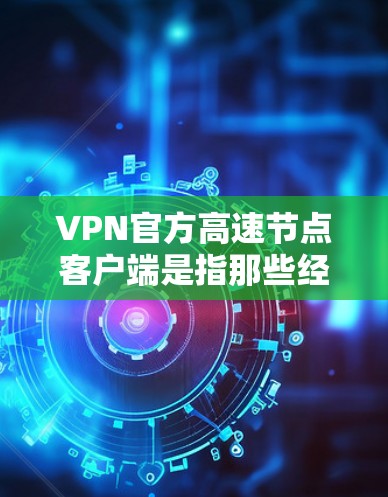 VPN官方高速节点客户端是指那些经过严格认证和监管的、提供高速、安全和可靠的VPN连接方式的应用程序。这些客户端通常依赖于专业的网络设备和软件，确保在不同的网络条件下能够提供最佳的性能和安全性