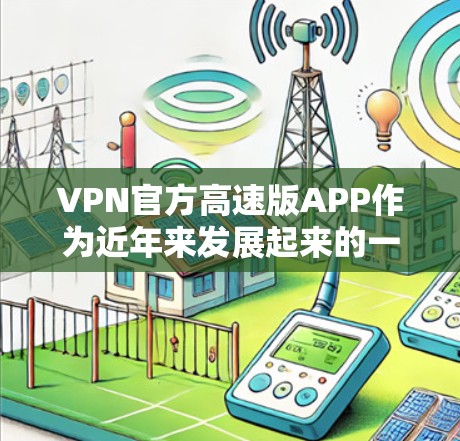 VPN官方高速版APP作为近年来发展起来的一种高级VPN服务，提供了更快的连接速度和更安全的体验。以下是对高速版APP的详细介绍，帮助您更好地理解和使用