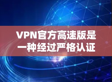 VPN官方高速版是一种经过严格认证和测试的VPN系统，能够快速、稳定地传输数据。以下是对这一概念的详细介绍