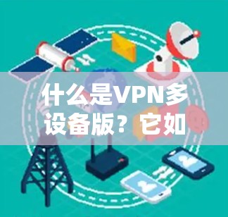 什么是VPN多设备版？它如何成为用户的重要选择