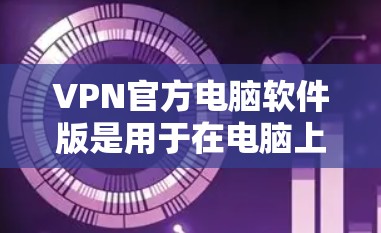 VPN官方电脑软件版是用于在电脑上远程访问外部网络的工具，旨在保护用户数据安全。以下是对这些软件的详细总结
