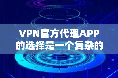 VPN官方代理APP的选择是一个复杂的问题，涉及功能、价格、安全性和用户体验等多个方面。以下是一些综合考虑的建议