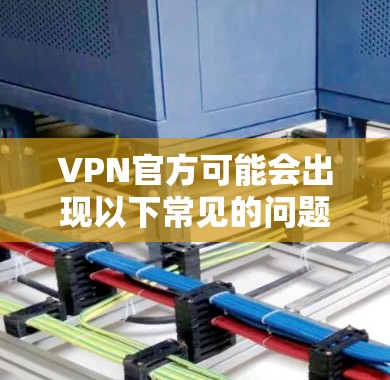 VPN官方可能会出现以下常见的问题，这些问题通常与用户操作不当、服务提供商的限制或错误设置有关