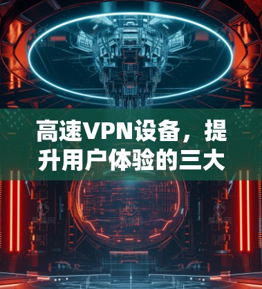 高速VPN设备，提升用户体验的三大关键
