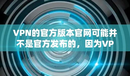 VPN的官方版本官网可能并不是官方发布的，因为VPN服务通常需要用户自行注册和登录，尤其是对于那些不熟悉VPN系统的人来说。然而，如果你需要查阅或下载一些VPN的官方资料，以下是一些建议和步骤