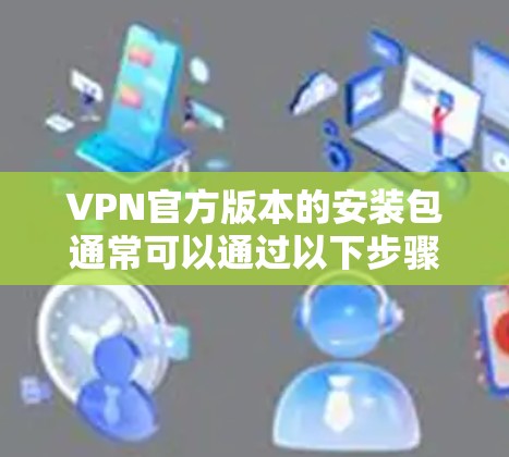 VPN官方版本的安装包通常可以通过以下步骤获取