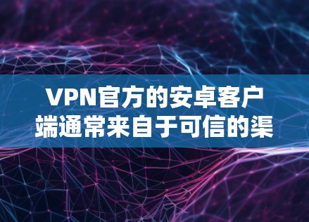 VPN官方的安卓客户端通常来自于可信的渠道，以确保安全性和稳定性。以下是一些常见的方法和步骤，帮助您安装和使用官方的安卓VPN客户端
