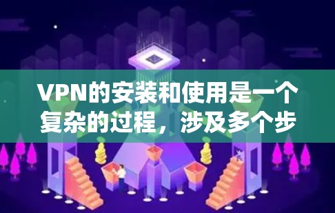 VPN的安装和使用是一个复杂的过程，涉及多个步骤和注意事项。以下是一个详细的指南，帮助您系统地进行VPN安装和使用