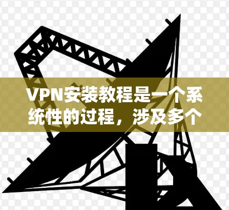 VPN安装教程是一个系统性的过程，涉及多个步骤和注意事项。以下是对VPN安装的详细步骤指南