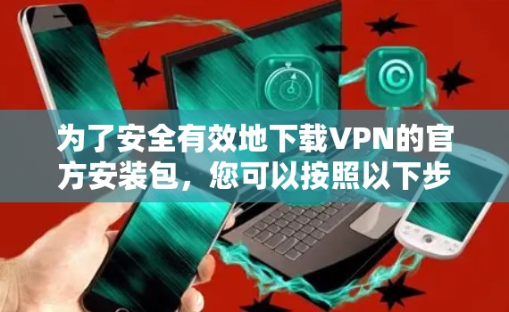 为了安全有效地下载VPN的官方安装包，您可以按照以下步骤操作