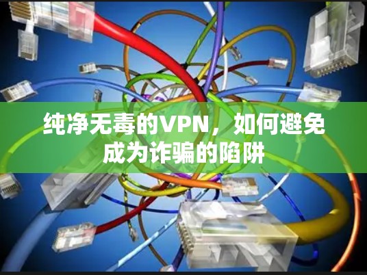 纯净无毒的VPN，如何避免成为诈骗的陷阱