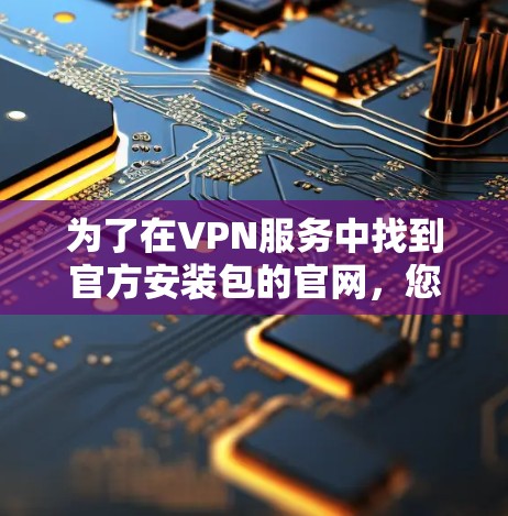 为了在VPN服务中找到官方安装包的官网，您可以按照以下步骤进行