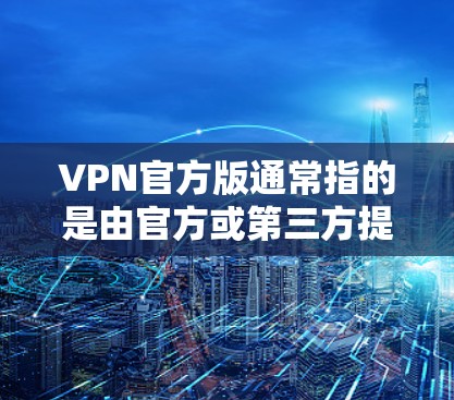 VPN官方版通常指的是由官方或第三方提供的VPN软件，这些软件通常具有较高的安全性和可信度。以下是一些常见的VPN官方版本及其特点
