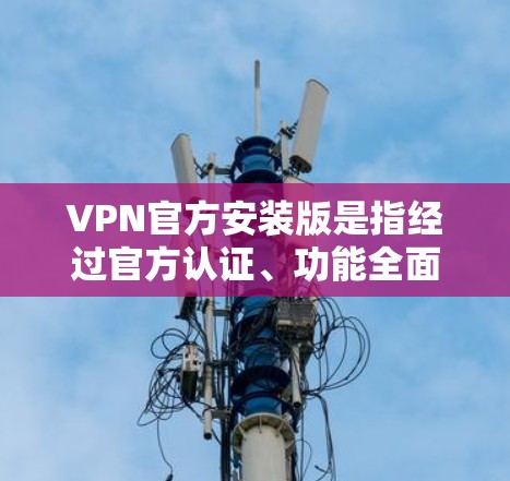 VPN官方安装版是指经过官方认证、功能全面且安全可靠的产品，旨在提供可靠、稳定和安全的VPN服务。以下是关于VPN官方安装版的详细分析
