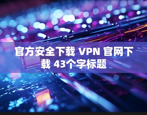 官方安全下载 VPN 官网下载 43个字标题