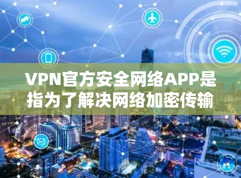 VPN官方安全网络APP是指为了解决网络加密传输提供安全服务的软件或应用程序。以下是关于这些APP的具体信息
