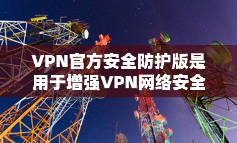 VPN官方安全防护版是用于增强VPN网络安全的官方软件或解决方案，旨在保护用户和数据的安全。以下是对这些版本的详细分析