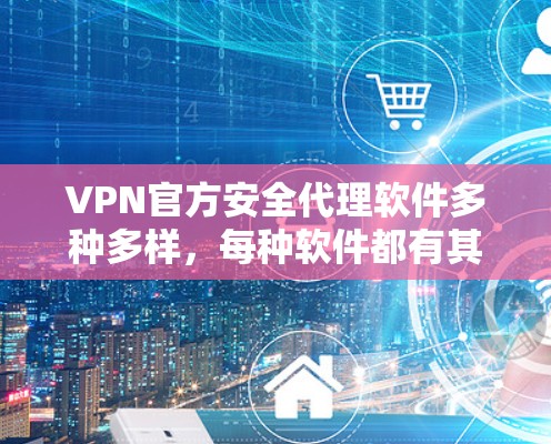 VPN官方安全代理软件多种多样，每种软件都有其独特的功能和特点，适合不同的用户需求。以下是几种常见的VPN官方安全代理软件及其特点