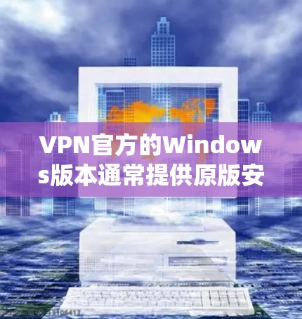 VPN官方的Windows版本通常提供原版安装包，这些安装包是针对Windows系统设计的，旨在提供安全和兼容性。以下是获取和安装VPN官方Windows版本的步骤