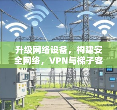 升级网络设备，构建安全网络，VPN与梯子客户端的协同作用