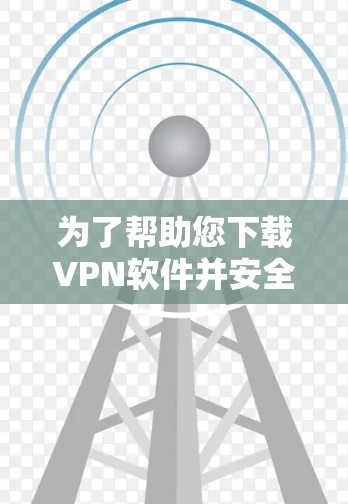 为了帮助您下载VPN软件并安全使用，以下是一步步的指南