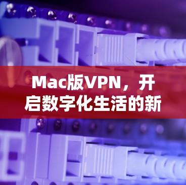 Mac版VPN，开启数字化生活的新标准