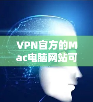 VPN官方的Mac电脑网站可能并不存在，因为VPN通常会有自己的官方网站，但它们可能不公开。如果您需要使用VPN软件，可以尝试以下方法
