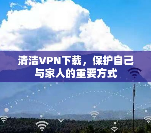 清洁VPN下载，保护自己与家人的重要方式