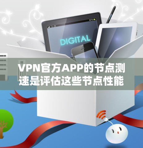 VPN官方APP的节点测速是评估这些节点性能的重要指标，对VPN的安全性和用户体验至关重要。以下是对节点测速的详细分析和建议