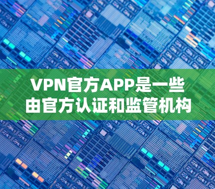 VPN官方APP是一些由官方认证和监管机构发布的VPN软件，旨在提供安全、可靠和可靠的VPN服务。以下是一些常见的VPN官方APP