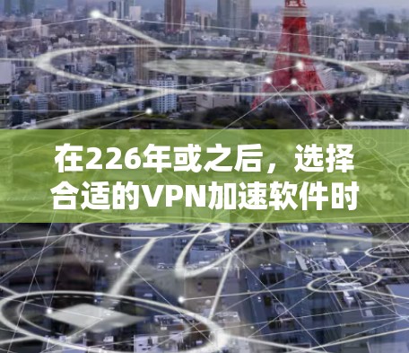 在226年或之后，选择合适的VPN加速软件时，需要考虑性能、安全性和兼容性等多方面因素。以下是一些推荐的VPN加速软件及其特点