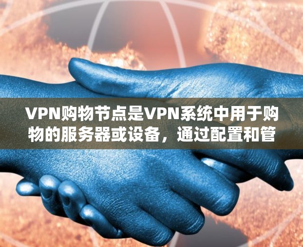 VPN购物节点是VPN系统中用于购物的服务器或设备，通过配置和管理，可以在不同网络间进行交易和购买，满足用户在不同网络间进行购物的需求。以下是关于VPN购物节点的详细说明