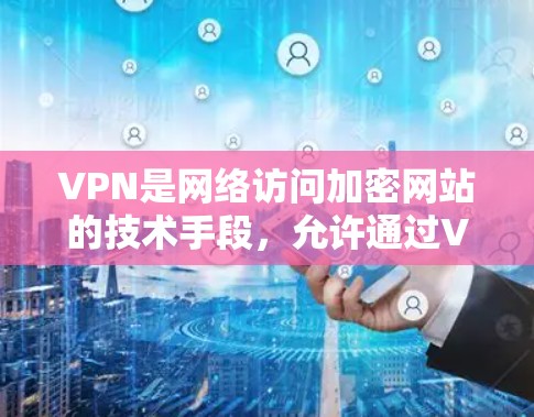 VPN是网络访问加密网站的技术手段，允许通过VPN连接到任何网站，但限制查看特定内容。以下是关于VPN的详细分析和建议