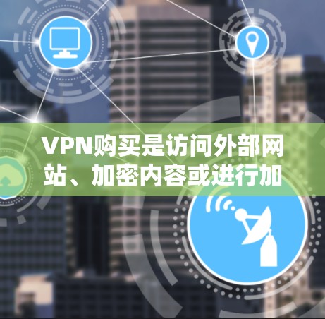 VPN购买是访问外部网站、加密内容或进行加密操作的重要工具，但使用过程中需要谨慎处理。以下是根据以上思考整理的注意事项
