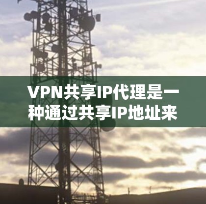 VPN共享IP代理是一种通过共享IP地址来控制VPN连接方式的网络服务。以下是关于如何使用VPN共享IP代理的详细步骤和注意事项