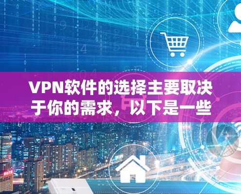 VPN软件的选择主要取决于你的需求，以下是一些主要的VPN软件及其功能对比