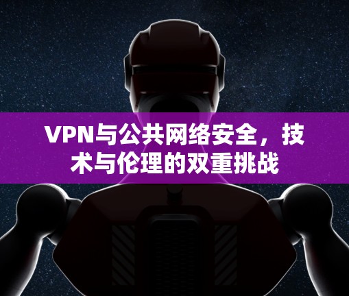 VPN与公共网络安全，技术与伦理的双重挑战