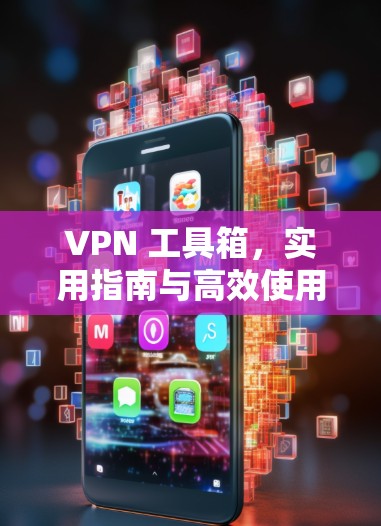VPN 工具箱，实用指南与高效使用技巧