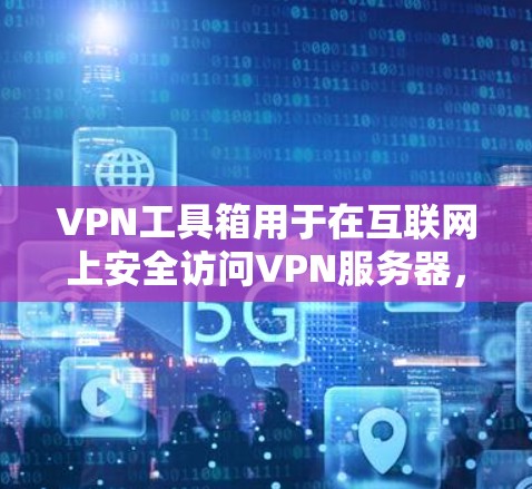 VPN工具箱用于在互联网上安全访问VPN服务器，测试其功能是确保安全连接和管理的关键步骤。以下是一个详细的步骤指南，帮助您在互联网上测试VPN工具箱的功能