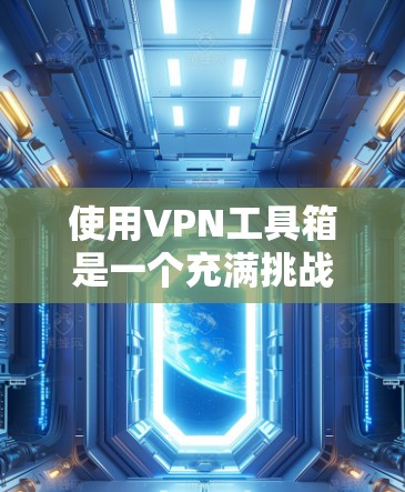 使用VPN工具箱是一个充满挑战和机遇的步骤，如果你喜欢网络安全，持续学习和实践将帮助你更好地保护自己和你的网络。以下是一些如何使用VPN工具箱的详细步骤和技巧，帮助你更好地掌握这一技术
