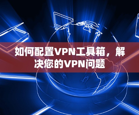 如何配置VPN工具箱，解决您的VPN问题