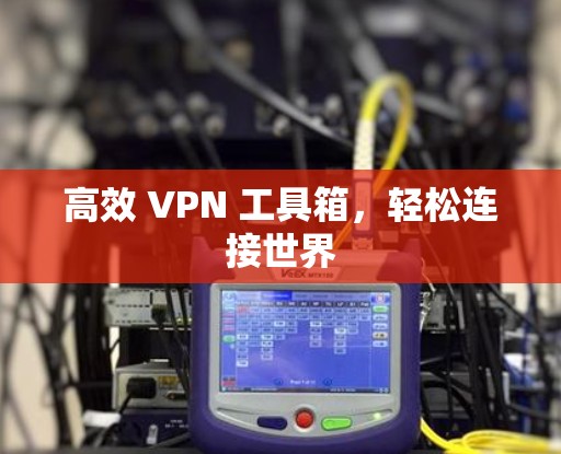 高效 VPN 工具箱，轻松连接世界