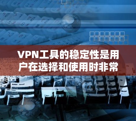 VPN工具的稳定性是用户在选择和使用时非常重要的考量因素之一。以下是对一些主要VPN工具的稳定性评测总结