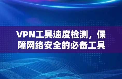 VPN工具速度检测，保障网络安全的必备工具